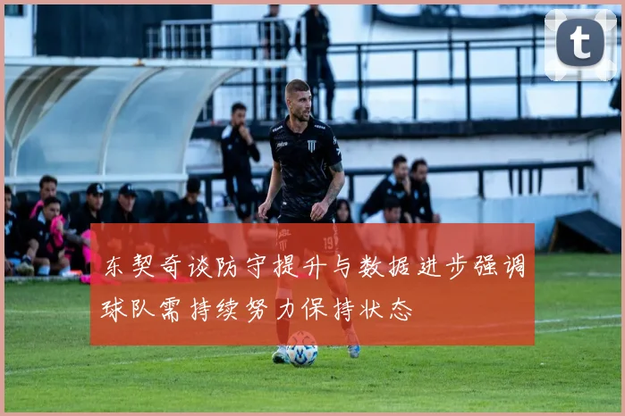 东契奇谈防守提升与数据进步强调球队需持续努力保持状态