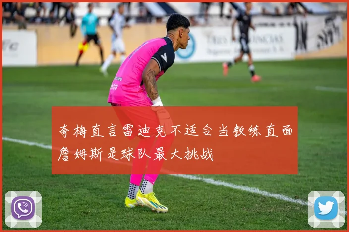 夸梅直言雷迪克不适合当教练直面詹姆斯是球队最大挑战